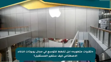 «تقنيات متطورة» أبل تخطط للتوسع في مجال روبوتات الذكاء الاصطناعي كيف ستغير المستقبل؟